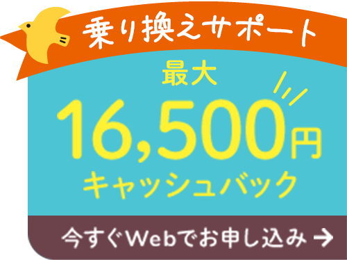 乗り換えサポート　今なら最大16,500円キャッシュバック　今すぐWebでお申し込み