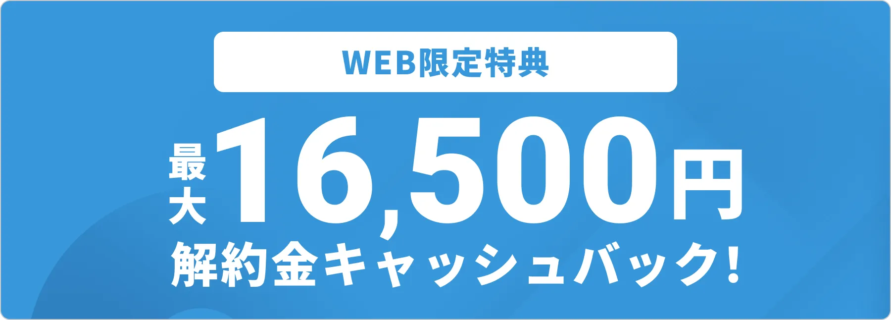 WEB限定特典 最大16,500円解約金キャッシュバック