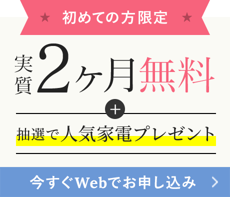 初めての方限定 実質2ヶ月無料+抽選で人気家電プレゼント 今すぐWebでお申し込み