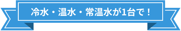 冷水・温水もこの1台で！